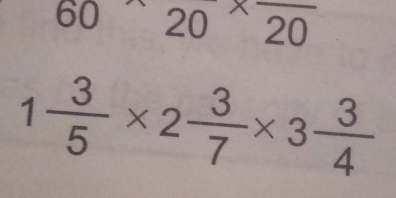 60 20* frac 20
1 3/5 * 2 3/7 * 3 3/4 