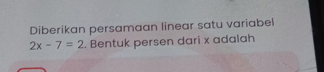 Diberikan persamaan linear satu variabel
2x-7=2. Bentuk persen dari x adalah