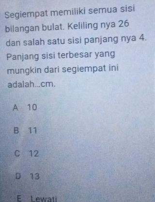 Segiempat memiliki semua sisi
bilangan bulat. Keliling nya 26
dan salah satu sisi panjang nya 4.
Panjang sisi terbesar yang
mungkin dari segiempat ini
adalah... cm.
A 10
B 11
C 12
D 13
E Lewati