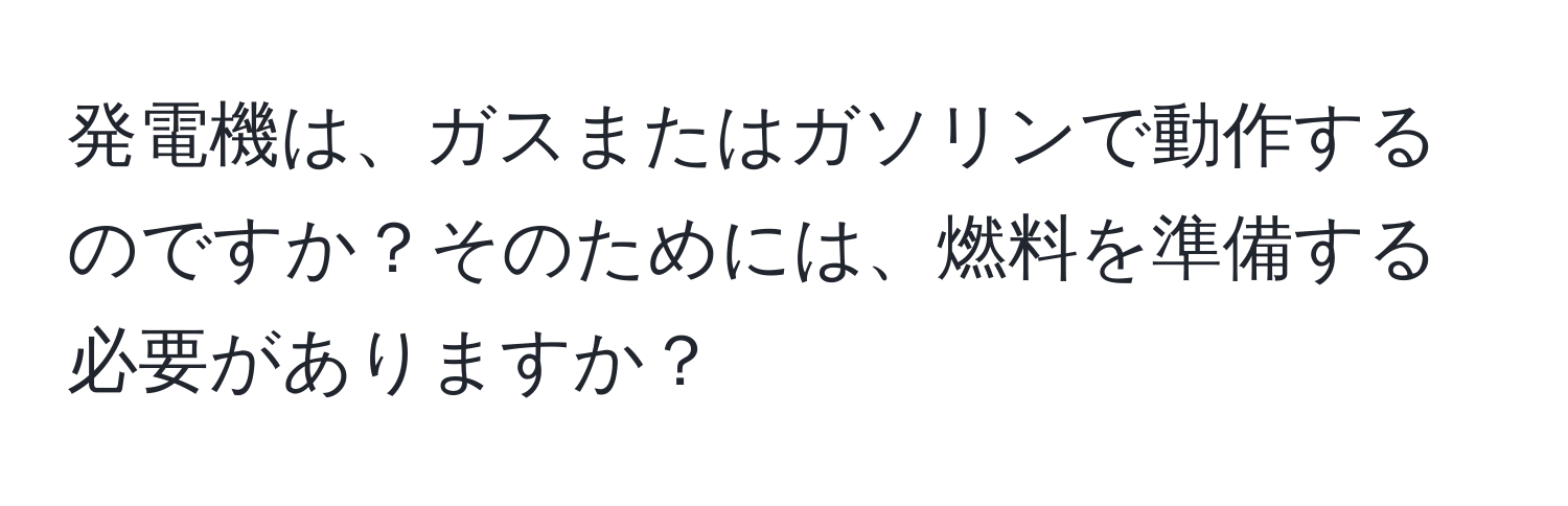 発電機は、ガスまたはガソリンで動作するのですか？そのためには、燃料を準備する必要がありますか？