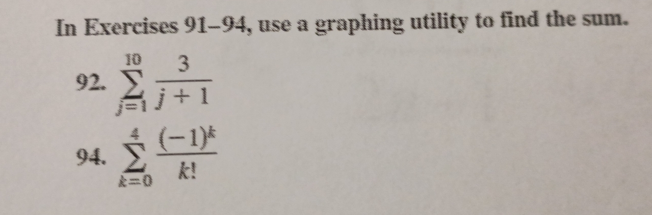 In Exercises 91-94, use a graphing utility to find the sum. 
92. sumlimits _(j=1)^(10) 3/j+1 
94. sumlimits _(k=0)^4frac (-1)^kk!