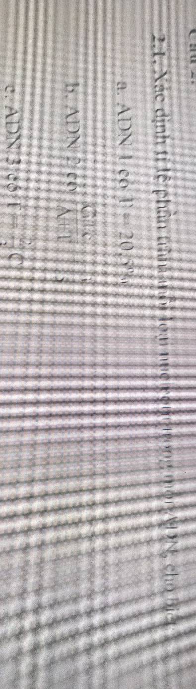 Xác định tỉ lệ phần trăn mỗi loại nucleotit trong mội ADN, cho hiện 
a. ADN1c6T=20.5%
b. ADN2c6 Gte/A+T = 3/5 
c. ADN 3 có T= 2/3 C