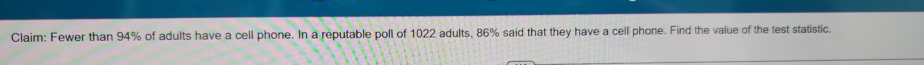 Claim: Fewer than 94% of adults have a cell phone. In a reputable poll of 1022 adults, 86% said that they have a cell phone. Find the value of the test statistic.