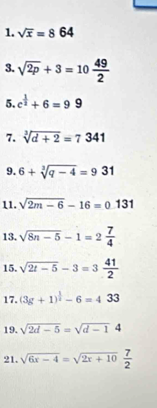 sqrt(x)=864
3. sqrt(2p)+3=10 49/2 
5. c^(frac 1)2+6=99
7. sqrt[3](d+2)=7341
9. 6+sqrt[3](q-4)=931
11. sqrt(2m-6)-16=0131
13. sqrt(8n-5)-1=2 7/4 
15. sqrt(2t-5)-3=3 41/2 
17. (3g+1)^ 1/2 -6=433
19. sqrt(2d-5)=sqrt(d-1)4
21. sqrt(6x-4)=sqrt(2x+10) 7/2 