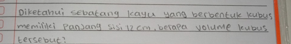 Diketahui sebatang kayu yang berbentuk kubus 
memiliki Panjang sisi 12cm, berapa volume kubus 
tersebut?
