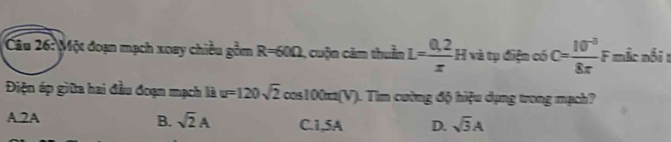 Một đoạn mạch xoay chiều gồm R=60Omega , uộn căm thuần L= (0.2)/x H và tụ điện có C= (10^(-3))/8π   F mắc nổi t
Điện áp giữa hai đầu đoạn mạch là u=120sqrt(2) cos 1 00π y ). Tìm cường độ hiệu dụng trong mạch?
A. 2A B. sqrt(2)A C. 1,5A sqrt(3)A
D.