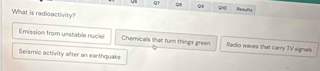 Results
What is radioactivity?
Emission from unstable nuclei Chemicals that turn things green Radio waves that carry TV signals
Seismic activity after an earthquake
