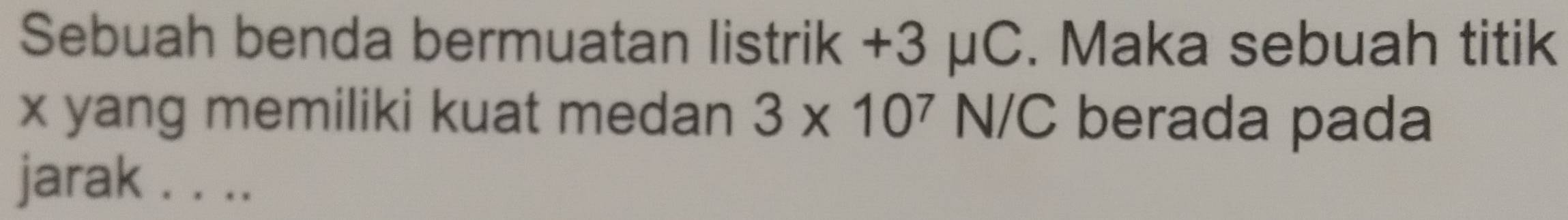 Sebuah benda bermuatan listrik + 3 μC. Maka sebuah titik
x yang memiliki kuat medan 3* 10^7N/C berada pada 
jarak . . ..