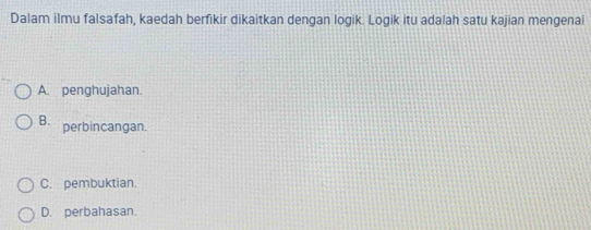 Dalam ilmu falsafah, kaedah berfikir dikaitkan dengan logik. Logik itu adalah satu kajian mengenai
A. penghujahan.
B. perbincangan.
C. pembuktian.
D. perbahasan.