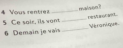 maison? 
4 Vous rentrez 
_ 
_ 
restaurant. 
5 Ce soir, ils vont 
6 Demain je vais _Véronique.