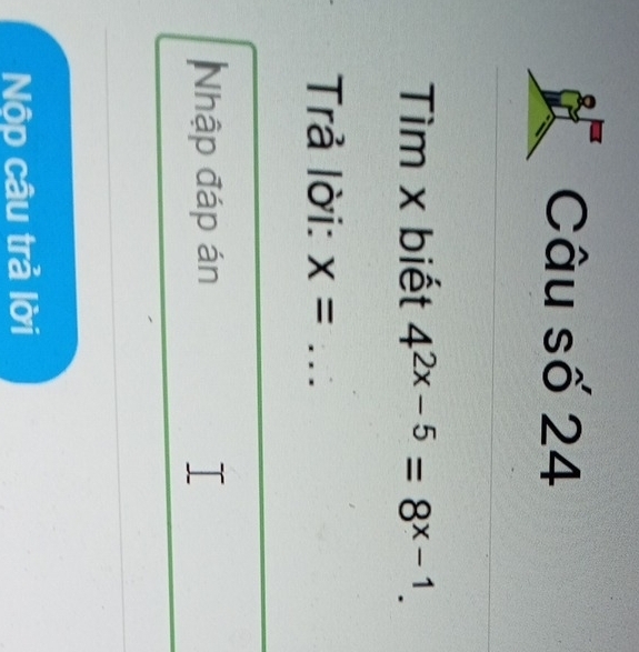 Câu số 24 
Tìm x biết 4^(2x-5)=8^(x-1). 
Trả lời: x= _ 
Nhập đáp án 
Nộp câu trả lời