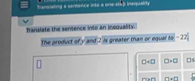 Translating a sentence into a one-step inequality 
Translate the sentence into an inequality. 
The product of y and 2 is greater than or equal to -22,
□ □ >□ □
m>□ □ * □