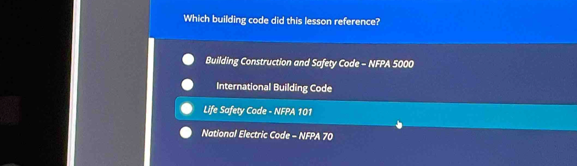 Which building code did this lesson reference?
Building Construction and Safety Code - NFPA 5000
International Building Code
Life Safety Code - NFPA 101
National Electric Code - NFPA 70