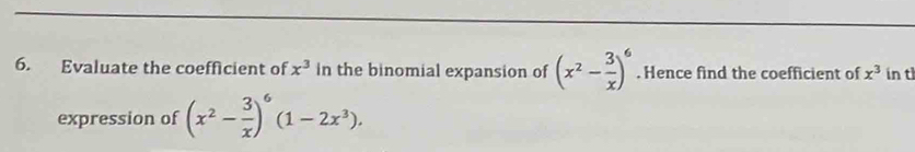 Evaluate the coefficient of x^3 in the binomial expansion of (x^2- 3/x )^6. Hence find the coefficient of x^3 in t 
expression of (x^2- 3/x )^6(1-2x^3).