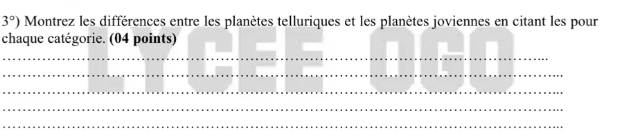 3°) Montrez les différences entre les planètes telluriques et les planètes joviennes en citant les pour 
chaque catégorie. (04 points) 
_ 
_ 
_ 
_ 
_