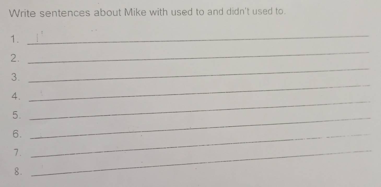 Write sentences about Mike with used to and didn't used to. 
1. 
_ 
_ 
2. 
_ 
3. 
_ 
4. 
_ 
5._ 
6._ 
7._ 
8.