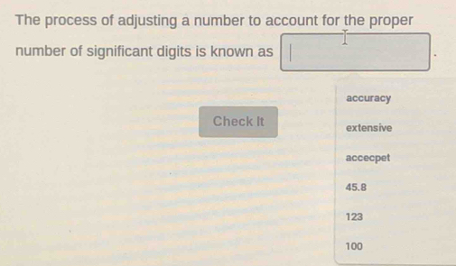 The process of adjusting a number to account for the proper
number of significant digits is known as
accuracy
Check It extensive
accecpet
45.8
123
100