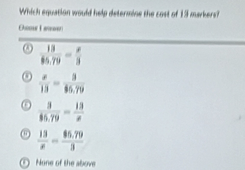 Which equation would help determine the cost of 13 markers?
Chaase L answeri
a  18/$5.79 = x/8 
 x/13 =88$5.79
 3/$5.79 = 13/x 
 13/x = ($5.79)/3 
D None of the above