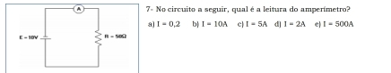 7= No circuito a seguir, qual é a leitura do amperímetro?
a] I=0.2 b| I=10A c| I=5A d| I=2A e| I=500A