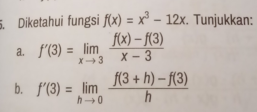 Diketahui fungsi f(x)=x^3-12x. Tunjukkan:
a. f'(3)=limlimits _xto 3 (f(x)-f(3))/x-3 
b. f'(3)=limlimits _hto 0 (f(3+h)-f(3))/h 