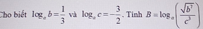 Cho biết log _ab= 1/3  và log _ac=- 3/2 . Tính B=log _a( sqrt(b^7)/c^3 )