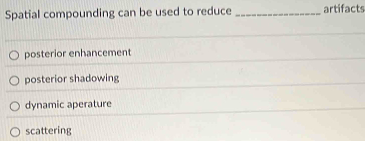 Spatial compounding can be used to reduce _artifacts
posterior enhancement
posterior shadowing
dynamic aperature
scattering