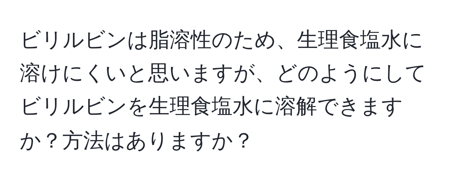 ビリルビンは脂溶性のため、生理食塩水に溶けにくいと思いますが、どのようにしてビリルビンを生理食塩水に溶解できますか？方法はありますか？