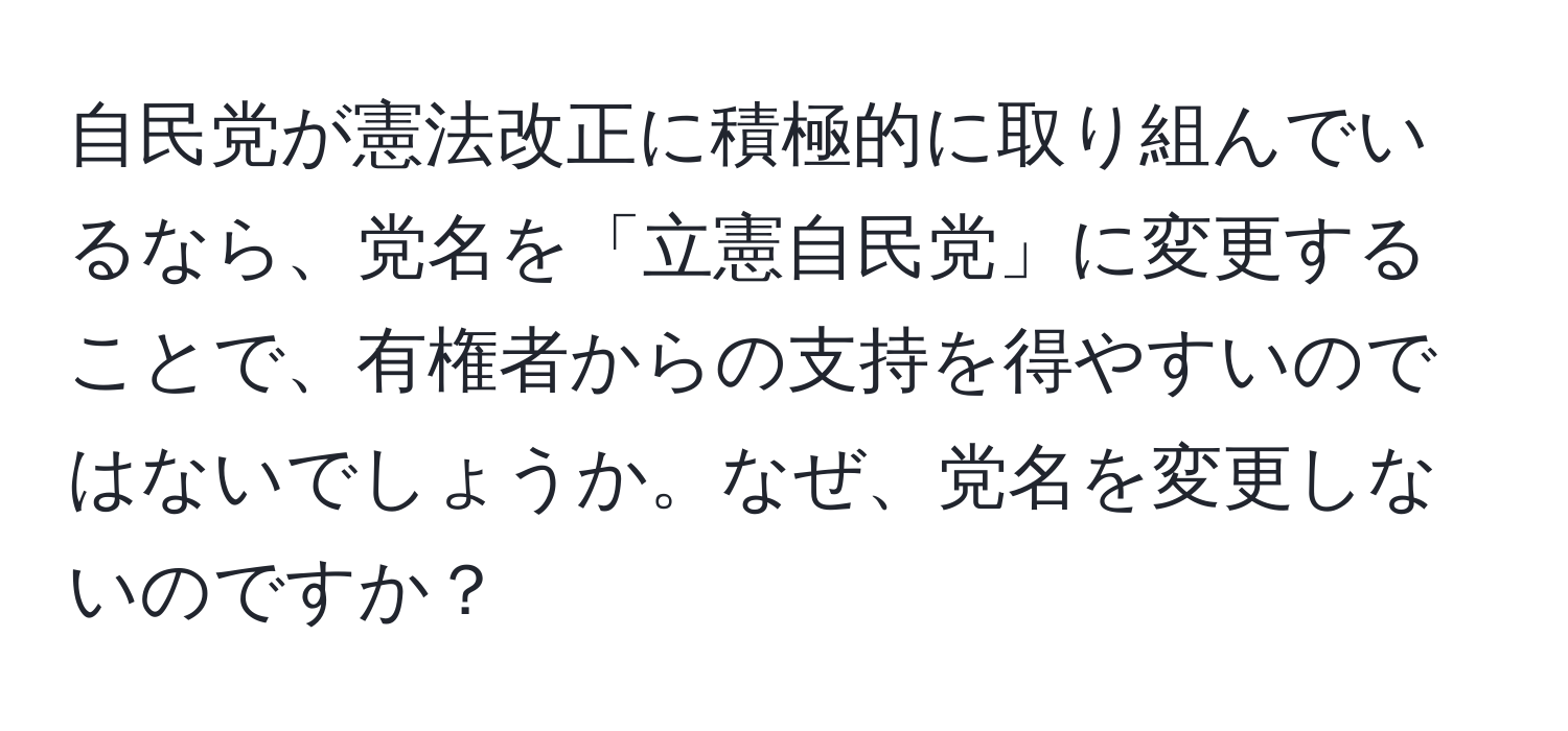 自民党が憲法改正に積極的に取り組んでいるなら、党名を「立憲自民党」に変更することで、有権者からの支持を得やすいのではないでしょうか。なぜ、党名を変更しないのですか？