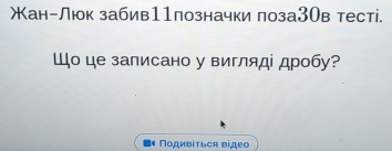 Жан-Люк забив11позначки поза3Ов тесті. 
Шо це записано у вигляді дробу? 
Подивίться відео