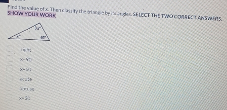 Find the value of x. Then classify the triangle by its angles. SELECT THE TWO CORRECT ANSWERS.
SHOW YOUR WORK
right
x=90
x=60
acute
obtuse
x=30