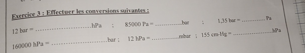 Effectuer les conversions suivantes : 
_ hPa; 85000Pa= _ 
bar ; 1,35bar= _  Pa
12bar=
_
mbar; 155cm-Hg=
_ hPa
bar ; 12hPa= _
160000hPa=