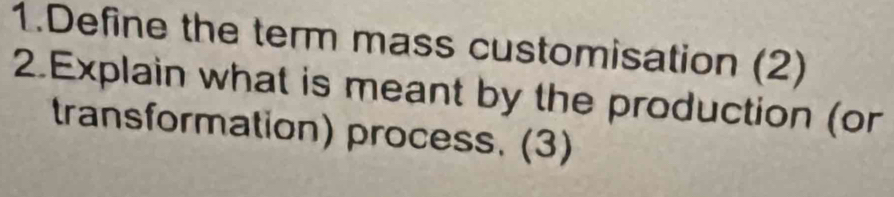 Define the term mass customisation (2) 
2.Explain what is meant by the production (or 
transformation) process. (3)