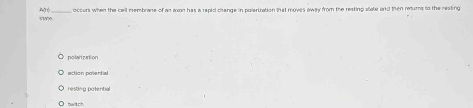 A(n) _occurs when the cell membrane of an axon has a rapid change in polarization that moves away from the resting state and then returns to the resting
state.
polarization
action potential
resting potential
twitch