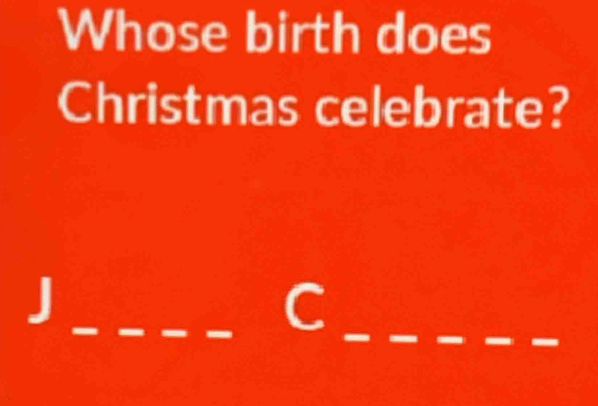 Whose birth does 
Christmas celebrate? 
_ 
J 
_C