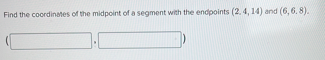 Find the coordinates of the midpoint of a segment with the endpoints (2.4,14) and (6,6.8).
(□ ,□ )