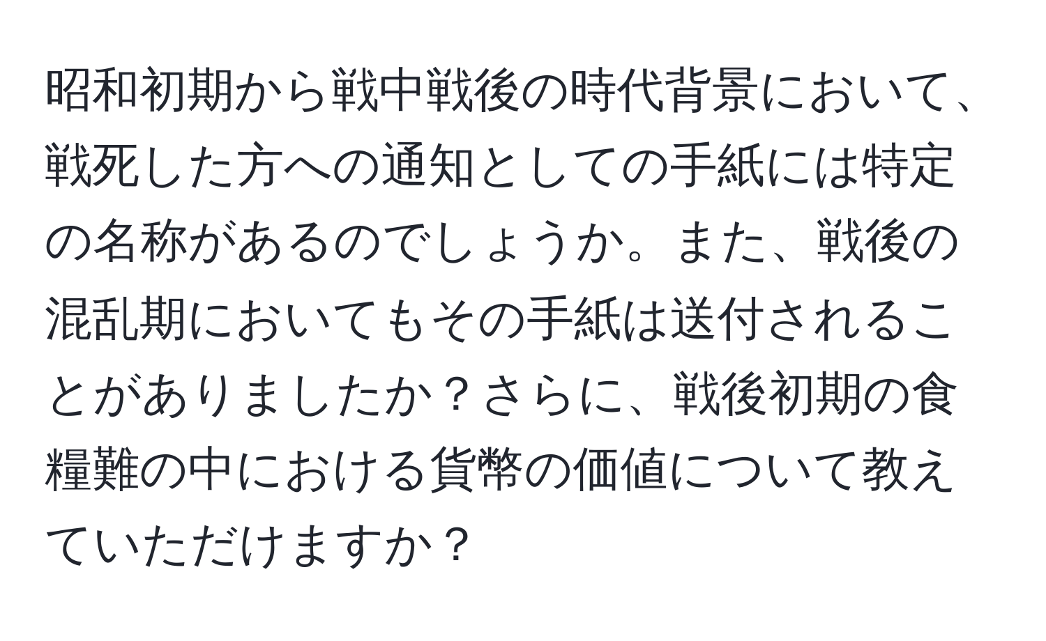 昭和初期から戦中戦後の時代背景において、戦死した方への通知としての手紙には特定の名称があるのでしょうか。また、戦後の混乱期においてもその手紙は送付されることがありましたか？さらに、戦後初期の食糧難の中における貨幣の価値について教えていただけますか？