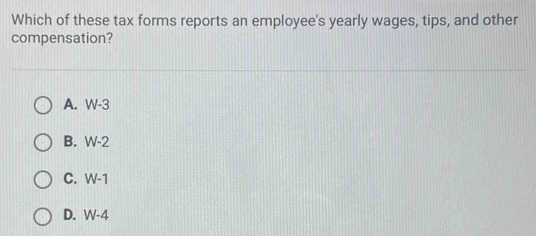 Which of these tax forms reports an employee's yearly wages, tips, and other
compensation?
A. W-3
B. W-2
C. W-1
D. W-4