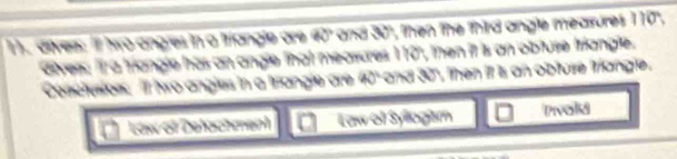 drves: 'l wo angres in a triangle are 40" and 30", then the third angle measures 110", 
divers: 'tra triangle has an angle that measures 110", then it is an obfuse friangle. 
Cocesiers: Il tro angles in a trangle are 40° and 30", then it is an obture trangle. 
Law of Defachment Law of Syllogsm Pvald
