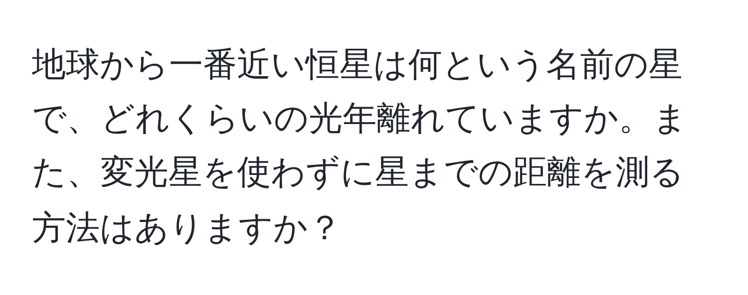 地球から一番近い恒星は何という名前の星で、どれくらいの光年離れていますか。また、変光星を使わずに星までの距離を測る方法はありますか？