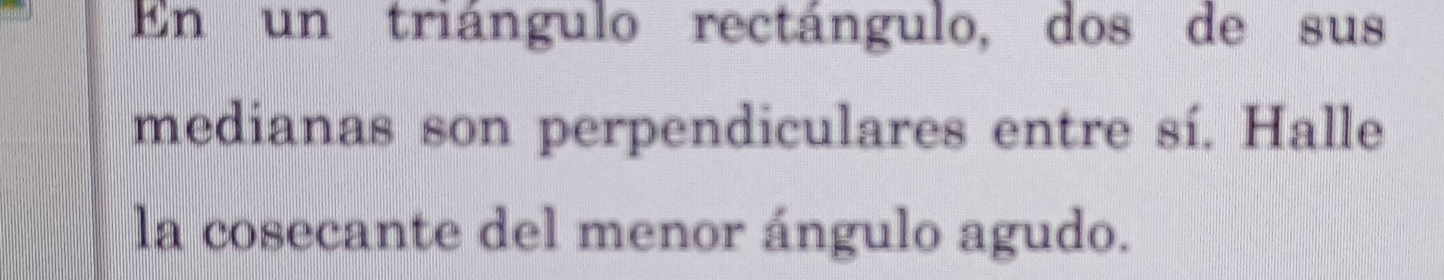 En un triángulo rectángulo, dos de sus 
medianas son perpendiculares entre sí. Halle 
la cosecante del menor ángulo agudo.