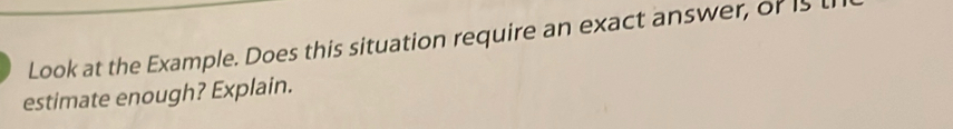 Look at the Example. Does this situation require an exact answer, of is li 
estimate enough? Explain.