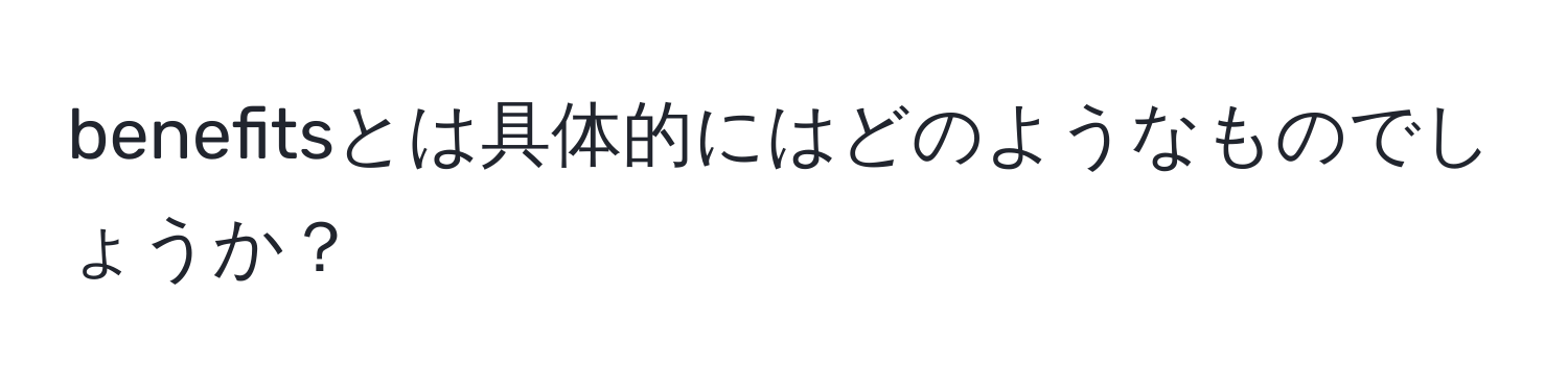 benefitsとは具体的にはどのようなものでしょうか？