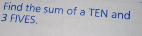 Find the sum of a TEN and
3 FIVES.