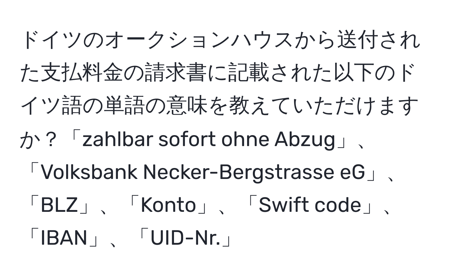 ドイツのオークションハウスから送付された支払料金の請求書に記載された以下のドイツ語の単語の意味を教えていただけますか？「zahlbar sofort ohne Abzug」、「Volksbank Necker-Bergstrasse eG」、「BLZ」、「Konto」、「Swift code」、「IBAN」、「UID-Nr.」