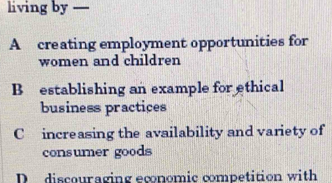 living by —
A creating employment opportunities for
women and children
B establishing an example for ethical
business practices
C increasing the availability and variety of
consumer goods
D discouraging economic competition with