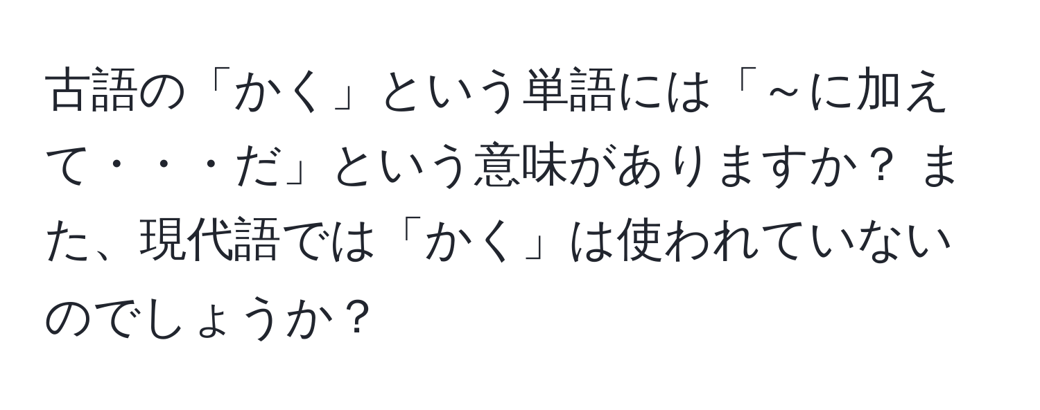 古語の「かく」という単語には「～に加えて・・・だ」という意味がありますか？ また、現代語では「かく」は使われていないのでしょうか？