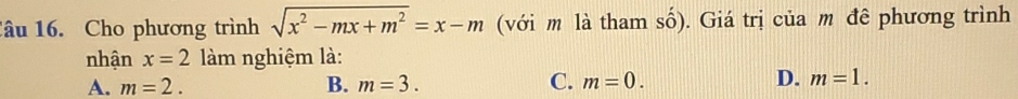 1âu 16. Cho phương trình sqrt(x^2-mx+m^2)=x-m (với m là tham số). Giá trị của m đê phương trình
nhận x=2 làm nghiệm là:
A. m=2. B. m=3. C. m=0. D. m=1.