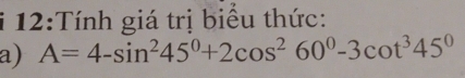 12:Tính giá trị biểu thức: 
a) A=4-sin^245°+2cos^260°-3cot^345°