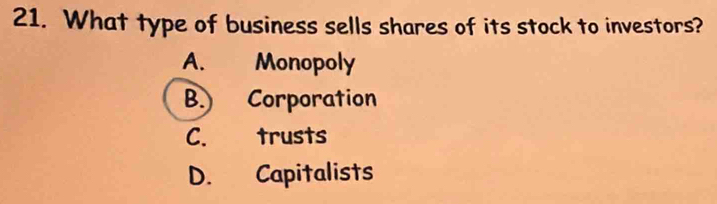 What type of business sells shares of its stock to investors?
A. Monopoly
B.) Corporation
C. trusts
D. Capitalists