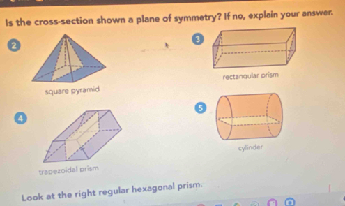 Is the cross-section shown a plane of symmetry? If no, explain your answer.
2

a
4
trapezoidal p
Look at the right regular hexagonal prism.